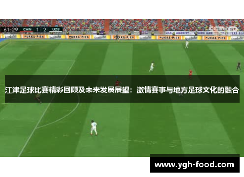 江津足球比赛精彩回顾及未来发展展望：激情赛事与地方足球文化的融合
