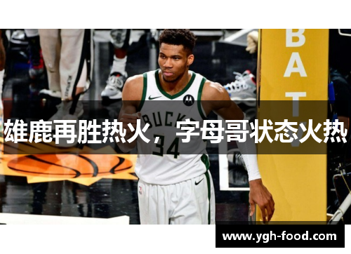 雄鹿再胜热火，字母哥状态火热