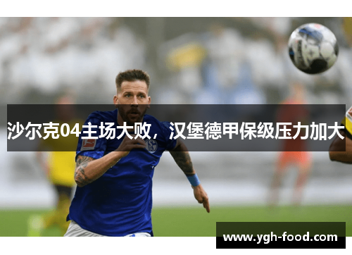 沙尔克04主场大败，汉堡德甲保级压力加大