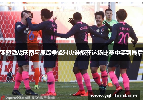 亚冠激战庆南与鹿岛争锋对决谁能在这场比赛中笑到最后