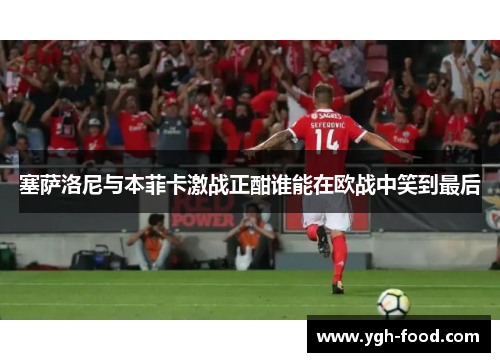 塞萨洛尼与本菲卡激战正酣谁能在欧战中笑到最后