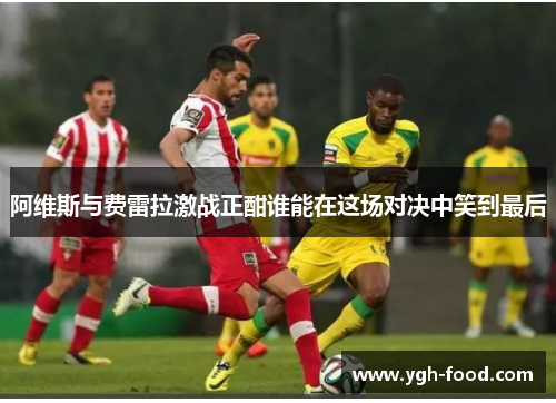 阿维斯与费雷拉激战正酣谁能在这场对决中笑到最后
